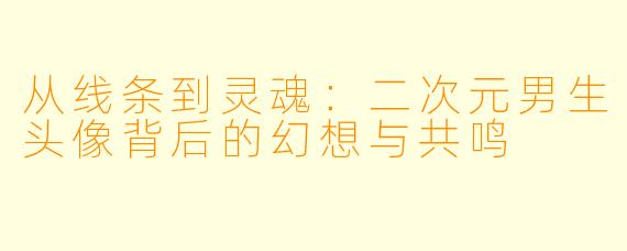 从线条到灵魂：二次元男生头像背后的幻想与共鸣