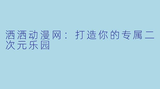 洒洒动漫网:打造你的专属二次元乐园