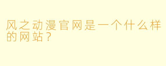 风之动漫官网是一个什么样的网站？