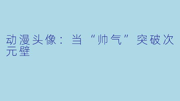 动漫头像：当“帅气”突破次元壁