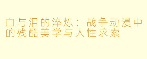 血与泪的淬炼:战争动漫中的残酷美学与人性求索