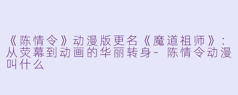 《陈情令》动漫版更名《魔道祖师》:从荧幕到动画的华丽转身-陈情令动漫叫什么