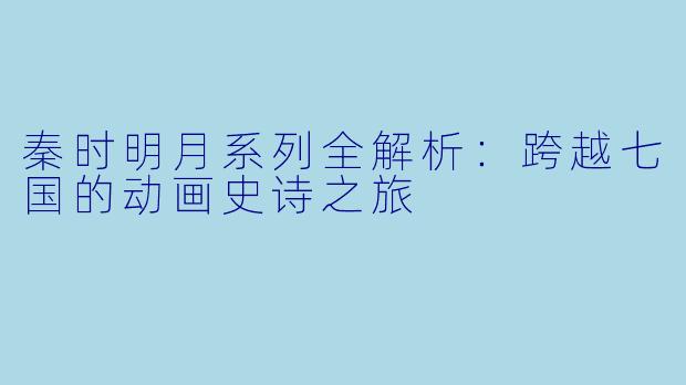 秦时明月系列全解析：跨越七国的动画史诗之旅