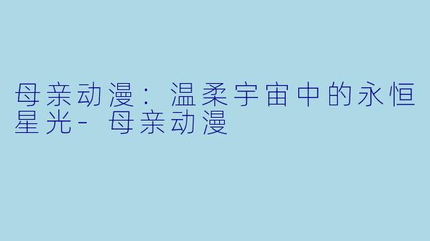 母亲动漫:温柔宇宙中的永恒星光-母亲动漫