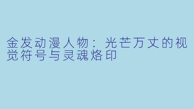 金发动漫人物：光芒万丈的视觉符号与灵魂烙印