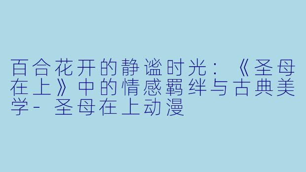 百合花开的静谧时光：《圣母在上》中的情感羁绊与古典美学-圣母在上动漫