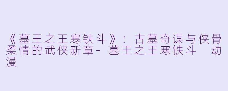《墓王之王寒铁斗》：古墓奇谋与侠骨柔情的武侠新章