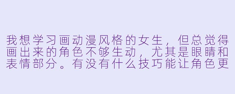 我想学习画动漫风格的女生，但总觉得画出来的角色不够生动，尤其是眼睛和表情部分。有没有什么技巧能让角色更鲜活？-动漫女生画法