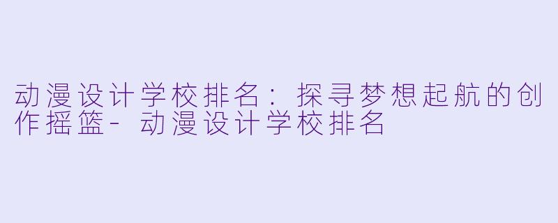 动漫设计学校排名：探寻梦想起航的创作摇篮-动漫设计学校排名