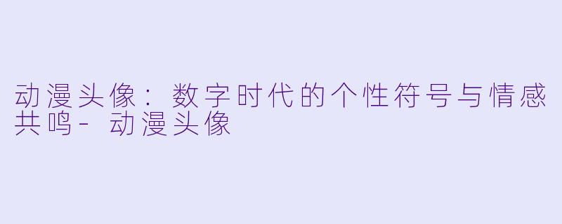 动漫头像：数字时代的个性符号与情感共鸣-动漫头像