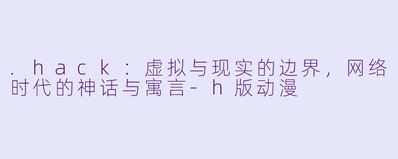 .hack:虚拟与现实的边界,网络时代的神话与寓言-h版动漫