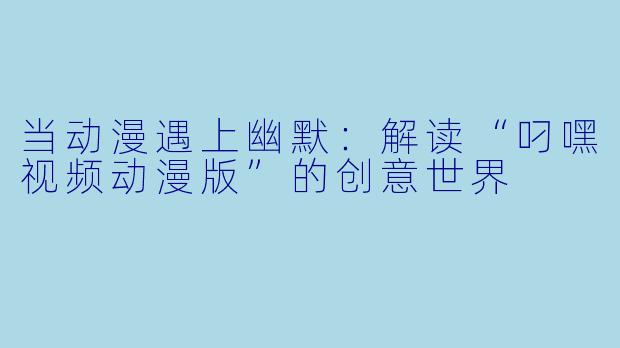 当动漫遇上幽默:解读“叼嘿视频动漫版”的创意世界