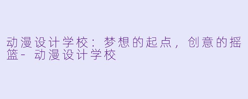 动漫设计学校：梦想的起点，创意的摇篮