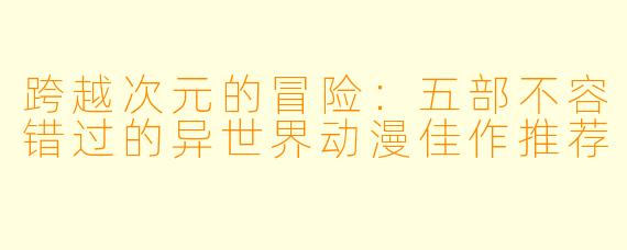 跨越次元的冒险:五部不容错过的异世界动漫佳作推荐