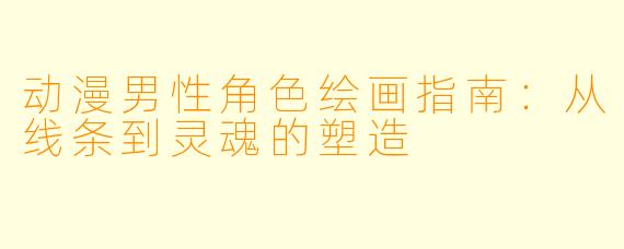 动漫男性角色绘画指南：从线条到灵魂的塑造