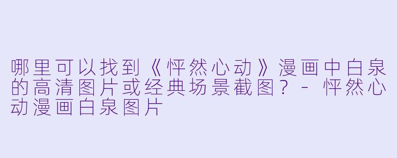 哪里可以找到《怦然心动》漫画中白泉的高清图片或经典场景截图？-怦然心动漫画白泉图片