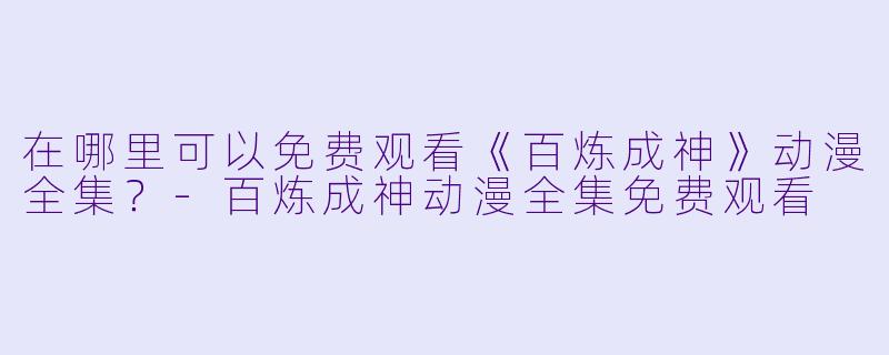 在哪里可以免费观看《百炼成神》动漫全集?-百炼成神动漫全集免费观看