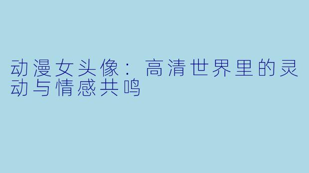 动漫女头像：高清世界里的灵动与情感共鸣