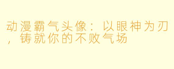 动漫霸气头像：以眼神为刃，铸就你的不败气场