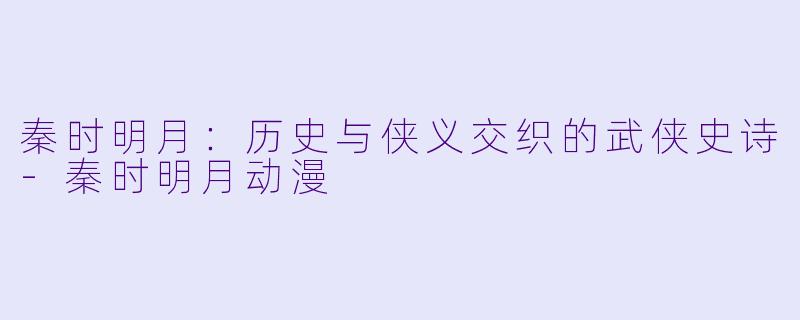 秦时明月：历史与侠义交织的武侠史诗-秦时明月动漫
