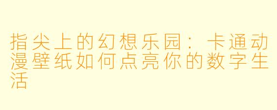 指尖上的幻想乐园：卡通动漫壁纸如何点亮你的数字生活