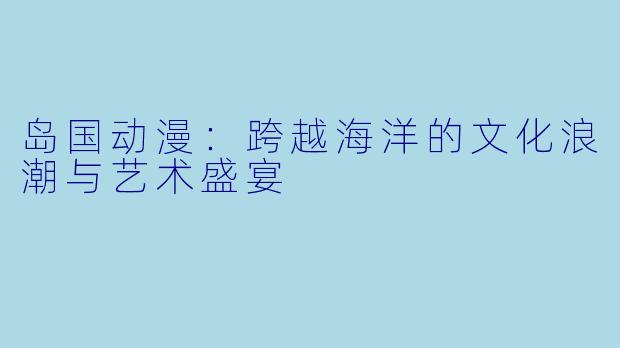 岛国动漫：跨越海洋的文化浪潮与艺术盛宴