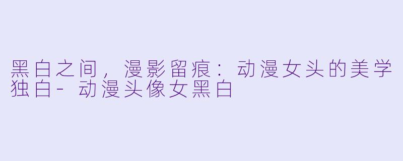 黑白之间，漫影留痕：动漫女头的美学独白-动漫头像女黑白