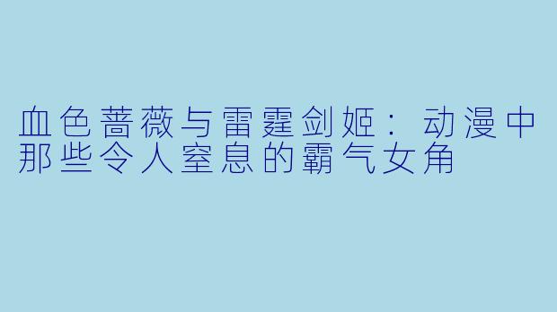 血色蔷薇与雷霆剑姬：动漫中那些令人窒息的霸气女角