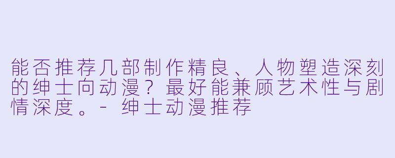 能否推荐几部制作精良、人物塑造深刻的绅士向动漫？最好能兼顾艺术性与剧情深度。-绅士动漫推荐