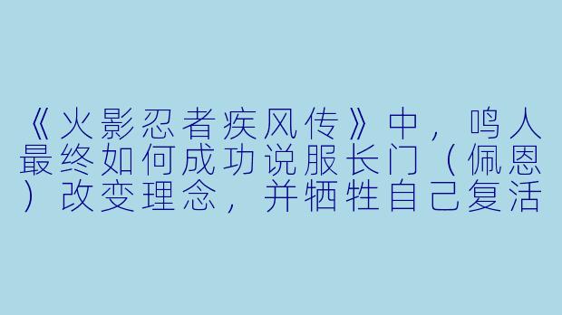 《火影忍者疾风传》中,鸣人最终如何成功说服长门(佩恩)改变理念,并牺牲自己复活木叶村众人?-火影忍者疾风传动漫