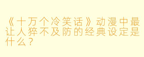 《十万个冷笑话》动漫中最让人猝不及防的经典设定是什么?