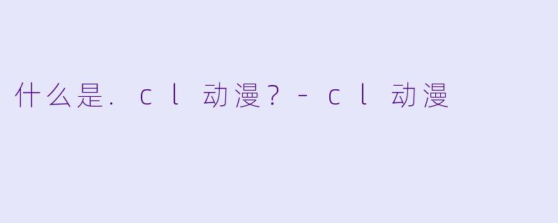 什么是.cl动漫?-cl动漫