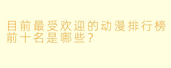 目前最受欢迎的动漫排行榜前十名是哪些？