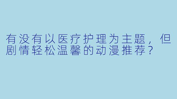 有没有以医疗护理为主题,但剧情轻松温馨的动漫推荐?