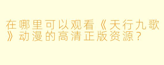 在哪里可以观看《天行九歌》动漫的高清正版资源？