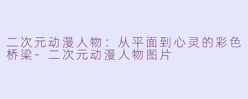 二次元动漫人物:从平面到心灵的彩色桥梁-二次元动漫人物图片