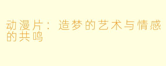 动漫片:造梦的艺术与情感的共鸣