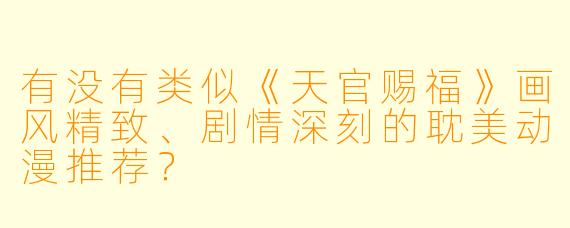 有没有类似《天官赐福》画风精致、剧情深刻的耽美动漫推荐?