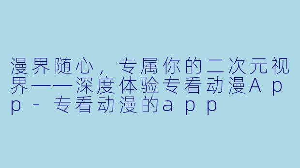 漫界随心,专属你的二次元视界——深度体验专看动漫App-专看动漫的app