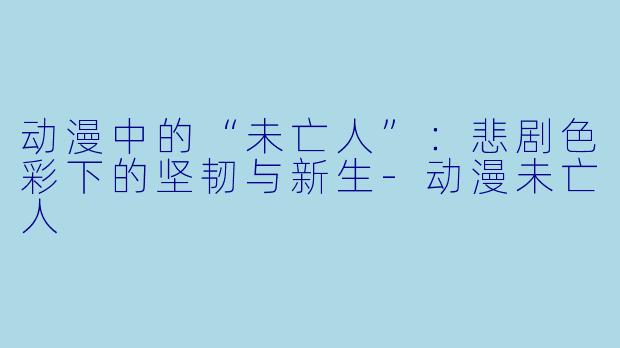 动漫中的“未亡人”:悲剧色彩下的坚韧与新生-动漫未亡人