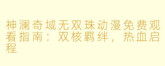 神澜奇域无双珠动漫免费观看指南：双核羁绊，热血启程