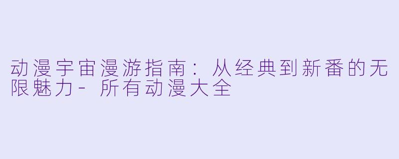 动漫宇宙漫游指南:从经典到新番的无限魅力-所有动漫大全