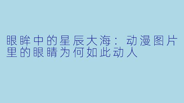 眼眸中的星辰大海：动漫图片里的眼睛为何如此动人