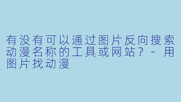 有没有可以通过图片反向搜索动漫名称的工具或网站？