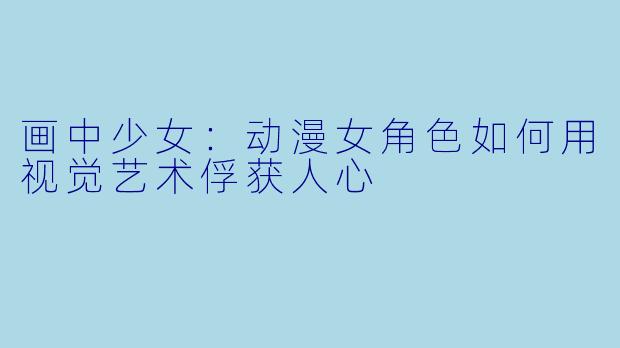 画中少女：动漫女角色如何用视觉艺术俘获人心