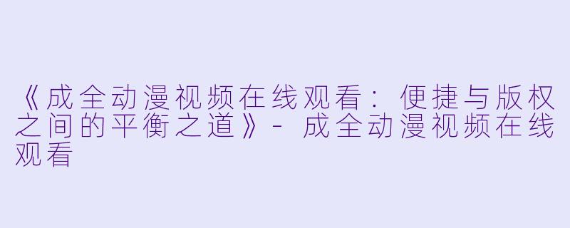 《成全动漫视频在线观看:便捷与版权之间的平衡之道》-成全动漫视频在线观看