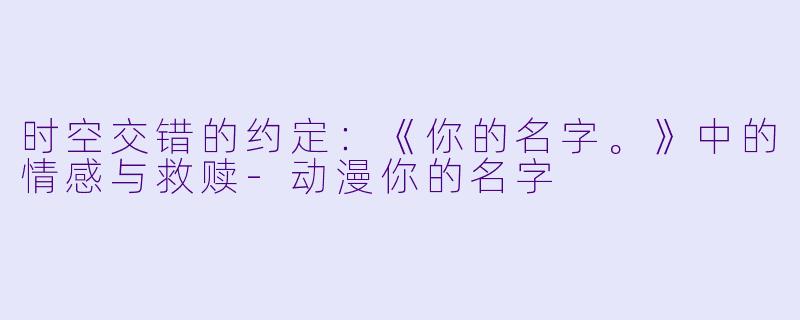 时空交错的约定：《你的名字。》中的情感与救赎-动漫你的名字