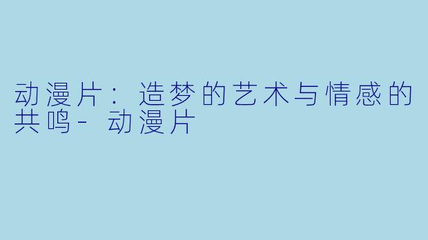 动漫片:造梦的艺术与情感的共鸣-动漫片