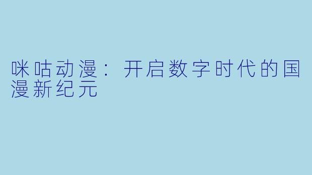 咪咕动漫：开启数字时代的国漫新纪元