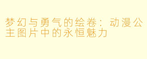 梦幻与勇气的绘卷：动漫公主图片中的永恒魅力